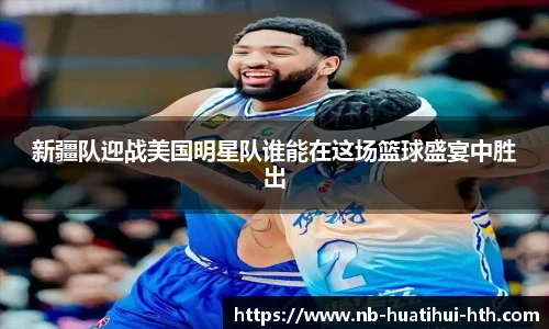 新疆队迎战美国明星队谁能在这场篮球盛宴中胜出