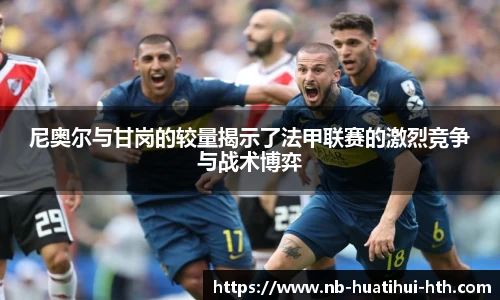 尼奥尔与甘岗的较量揭示了法甲联赛的激烈竞争与战术博弈