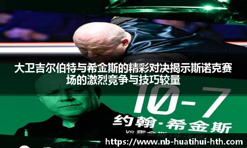 大卫吉尔伯特与希金斯的精彩对决揭示斯诺克赛场的激烈竞争与技巧较量