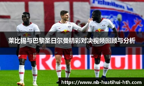 莱比锡与巴黎圣日尔曼精彩对决视频回顾与分析